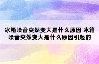 冰箱噪音突然变大是什么原因 冰箱噪音突然变大是什么原因引起的